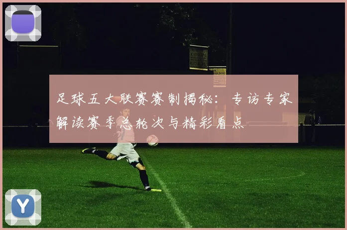 足球五大联赛赛制揭秘：专访专家解读赛季总轮次与精彩看点