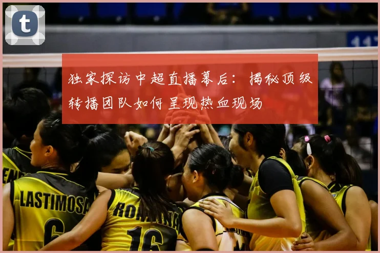 独家探访中超直播幕后:揭秘顶级转播团队如何呈现热血现场