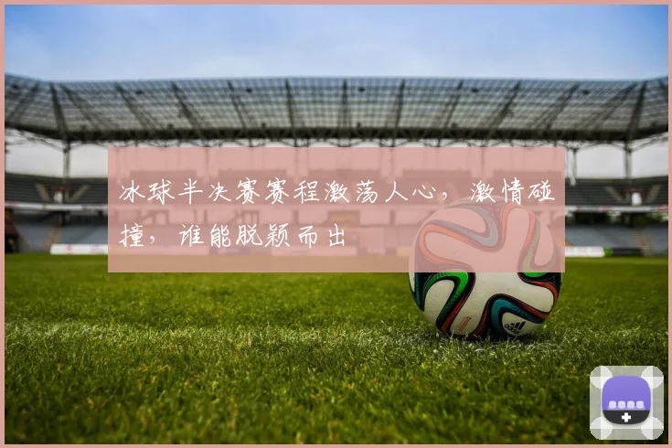 冰球半决赛赛程激荡人心,激情碰撞,谁能脱颖而出