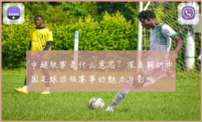 中超联赛是什么意思？深度解析中国足球顶级赛事的魅力与影响