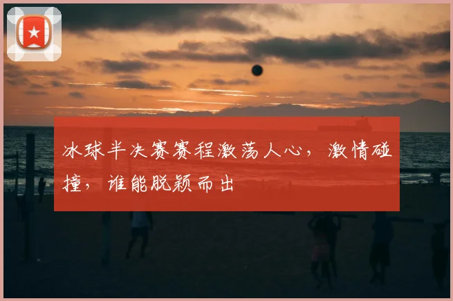 冰球半决赛赛程激荡人心,激情碰撞,谁能脱颖而出