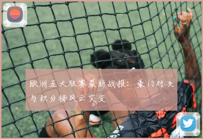 欧洲五大联赛最新战报:豪门对决与积分榜风云突变