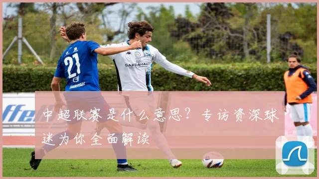 中超联赛是什么意思?专访资深球迷为你全面解读