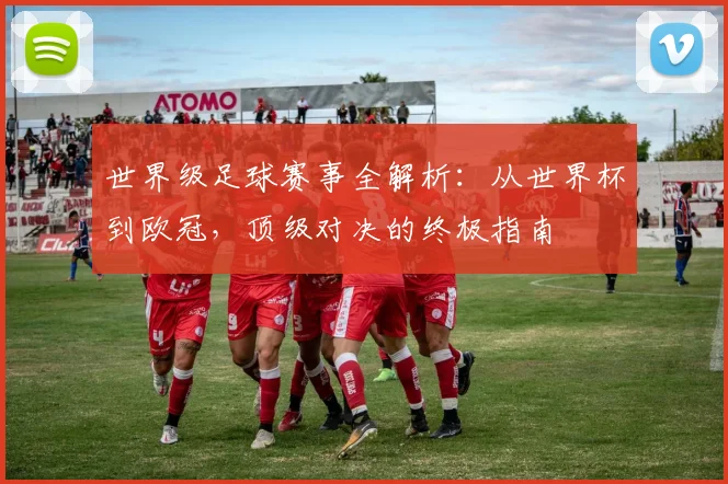 世界级足球赛事全解析:从世界杯到欧冠,顶级对决的终极指南