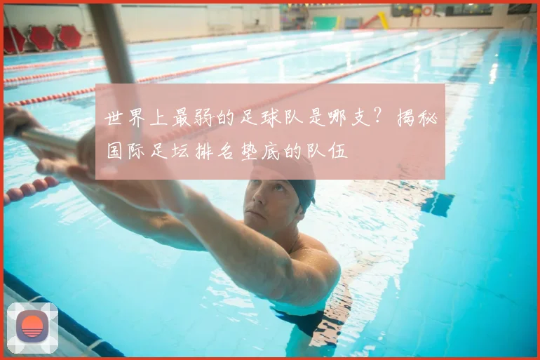 世界上最弱的足球队是哪支?揭秘国际足坛排名垫底的队伍