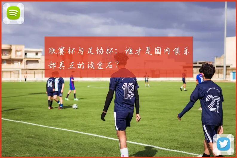 联赛杯与足协杯：谁才是国内俱乐部真正的试金石？