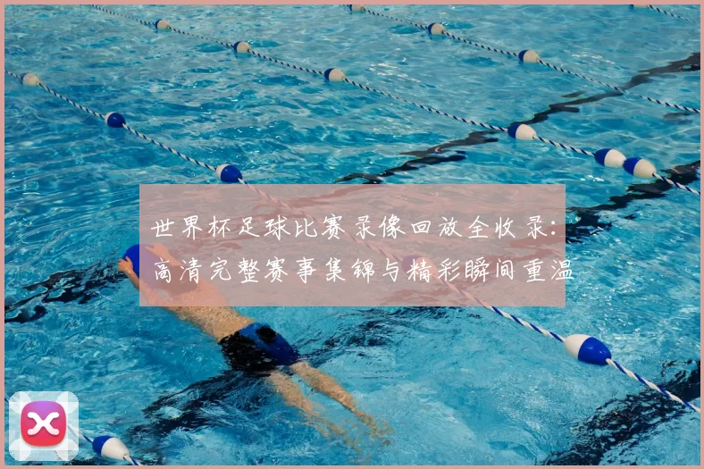 世界杯足球比赛录像回放全收录:高清完整赛事集锦与精彩瞬间重温