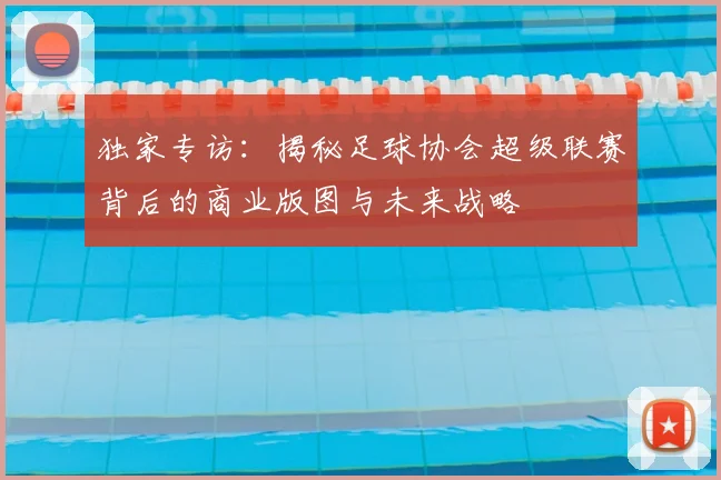 独家专访:揭秘足球协会超级联赛背后的商业版图与未来战略