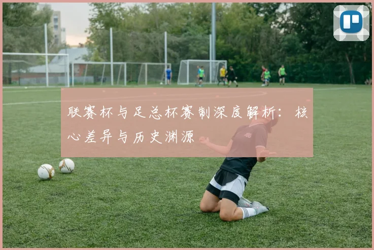 联赛杯与足总杯赛制深度解析:核心差异与历史渊源