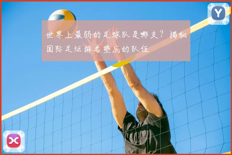世界上最弱的足球队是哪支?揭秘国际足坛排名垫底的队伍