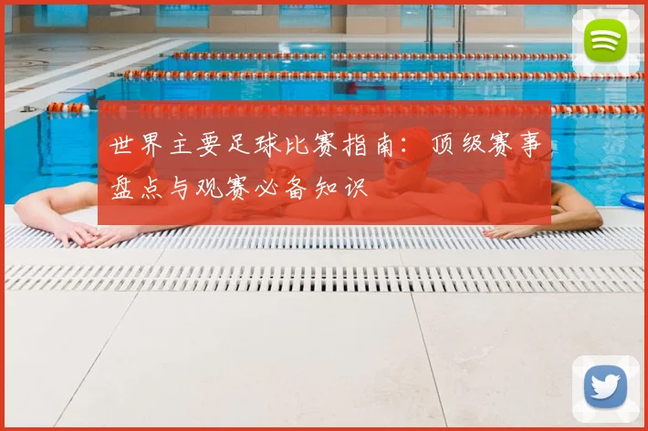 世界主要足球比赛指南:顶级赛事盘点与观赛必备知识