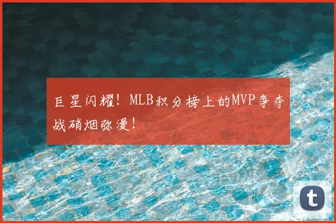 巨星闪耀！MLB积分榜上的MVP争夺战硝烟弥漫！