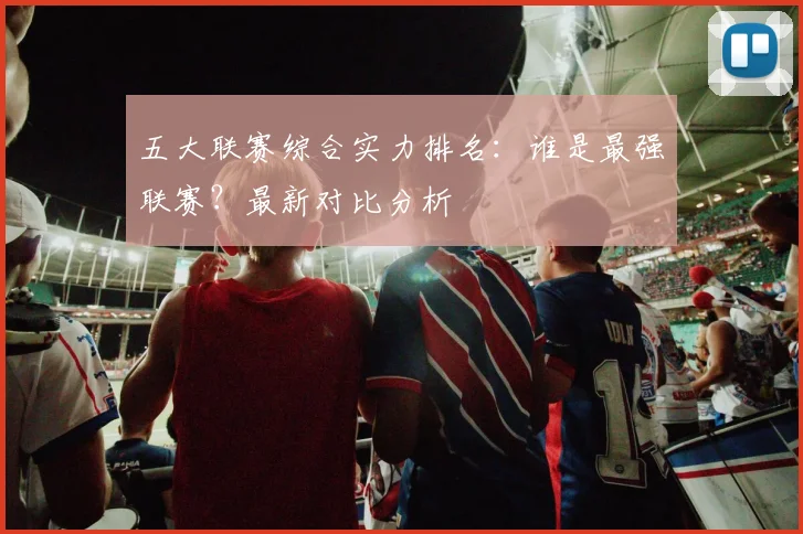 五大联赛综合实力排名：谁是最强联赛？最新对比分析