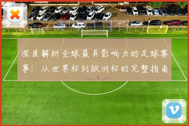 深度解析全球最具影响力的足球赛事:从世界杯到欧洲杯的完整指南