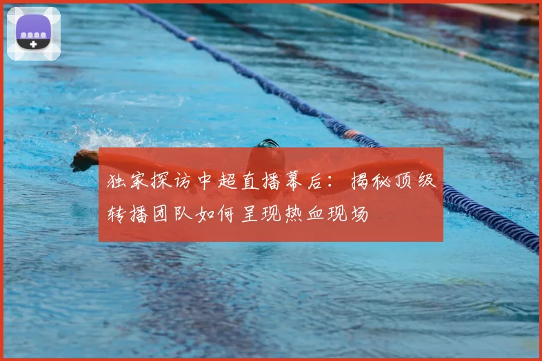独家探访中超直播幕后：揭秘顶级转播团队如何呈现热血现场