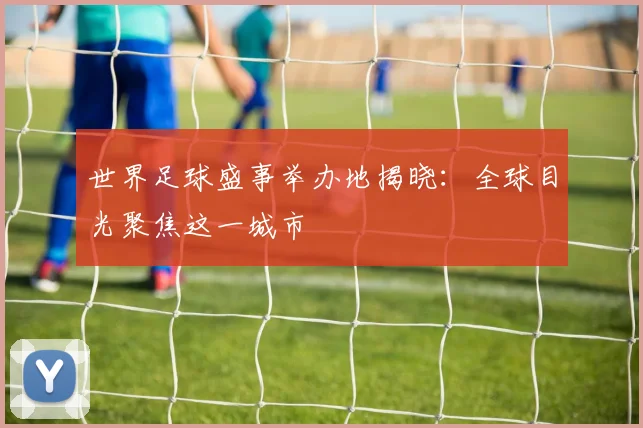 世界足球盛事举办地揭晓:全球目光聚焦这一城市