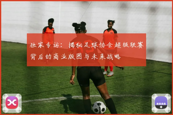 独家专访:揭秘足球协会超级联赛背后的商业版图与未来战略