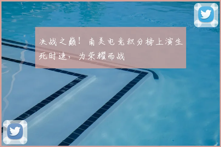 决战之巅!南美电竞积分榜上演生死时速,为荣耀而战
